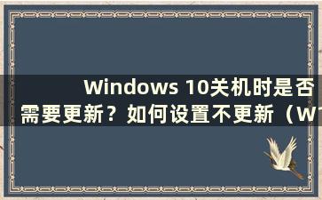 Windows 10关机时是否需要更新？如何设置不更新（W10系统如何设置关机不更新）